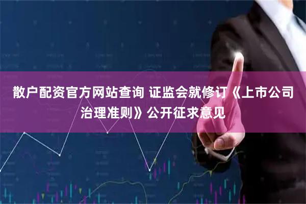 散户配资官方网站查询 证监会就修订《上市公司治理准则》公开征求意见