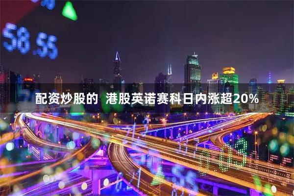 配资炒股的  港股英诺赛科日内涨超20%