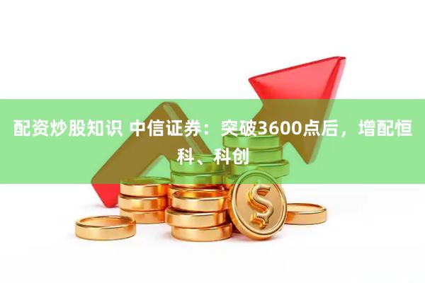配资炒股知识 中信证券：突破3600点后，增配恒科、科创