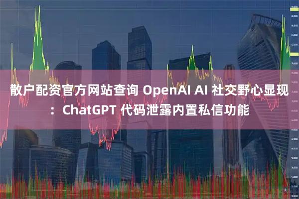 散户配资官方网站查询 OpenAI AI 社交野心显现：ChatGPT 代码泄露内置私信功能