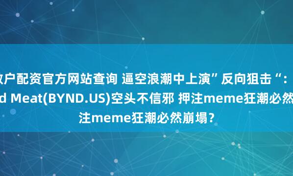 散户配资官方网站查询 逼空浪潮中上演”反向狙击“：Beyond Meat(BYND.US)空头不信邪 押注meme狂潮必然崩塌？