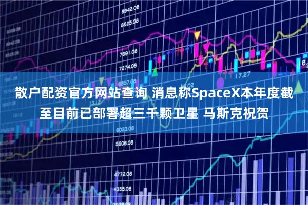 散户配资官方网站查询 消息称SpaceX本年度截至目前已部署超三千颗卫星 马斯克祝贺