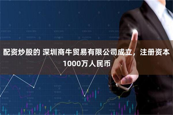 配资炒股的 深圳商牛贸易有限公司成立，注册资本1000万人民币