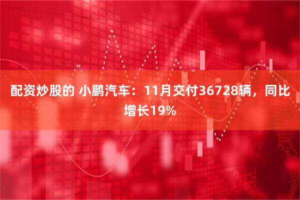 配资炒股的 小鹏汽车：11月交付36728辆，同比增长19%
