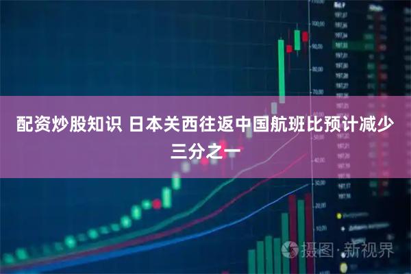 配资炒股知识 日本关西往返中国航班比预计减少三分之一