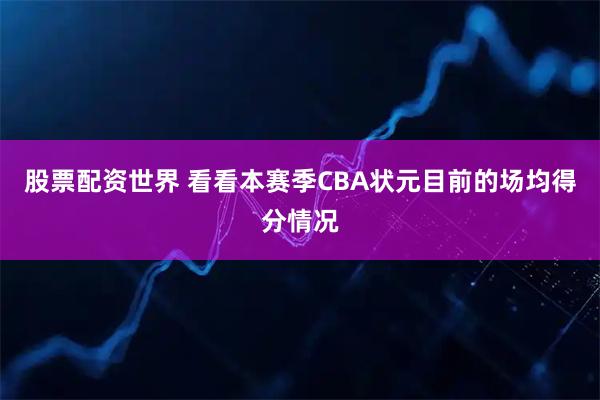 股票配资世界 看看本赛季CBA状元目前的场均得分情况