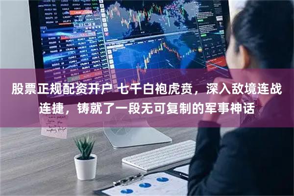 股票正规配资开户 七千白袍虎贲，深入敌境连战连捷，铸就了一段无可复制的军事神话