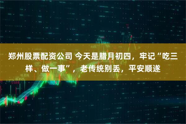 郑州股票配资公司 今天是腊月初四，牢记“吃三样、做一事”，老传统别丢，平安顺遂