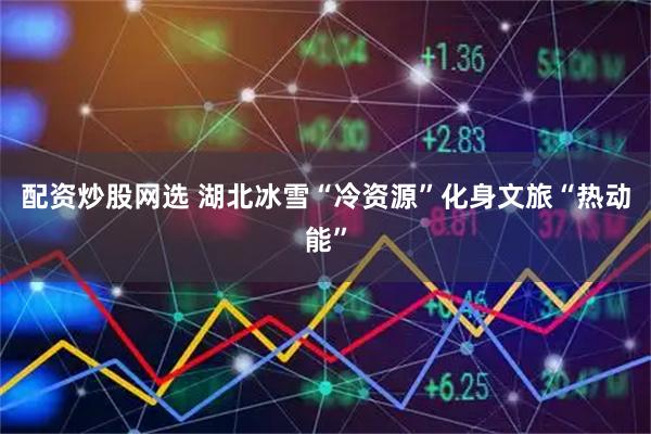 配资炒股网选 湖北冰雪“冷资源”化身文旅“热动能”