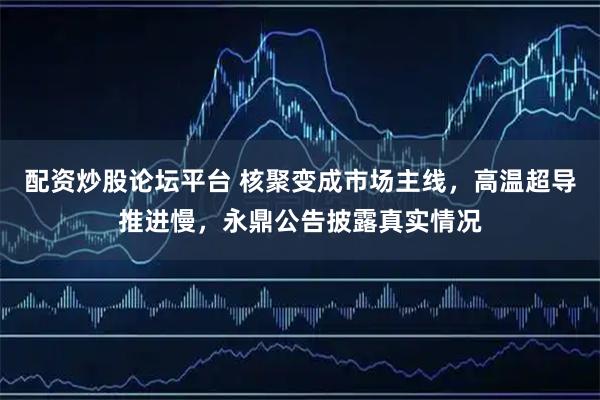 配资炒股论坛平台 核聚变成市场主线，高温超导推进慢，永鼎公告披露真实情况