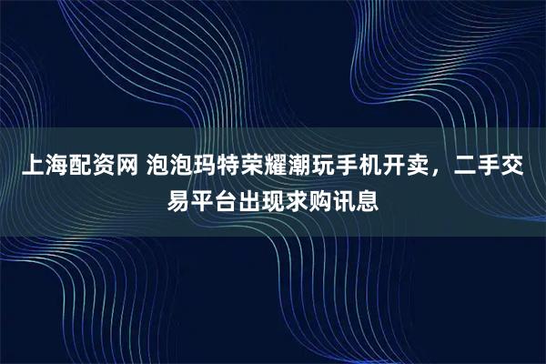 上海配资网 泡泡玛特荣耀潮玩手机开卖，二手交易平台出现求购讯息