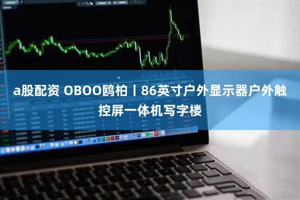 a股配资 OBOO鸥柏丨86英寸户外显示器户外触控屏一体机写字楼