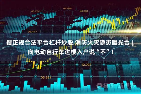 搜正规合法平台杠杆炒股 消防火灾隐患曝光台 | 向电动自行车进楼入户说“不”！