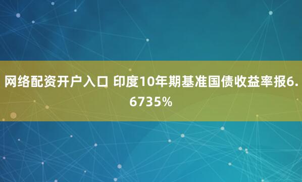 网络配资开户入口 印度10年期基准国债收益率报6.6735%