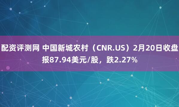 配资评测网 中国新城农村（CNR.US）2月20日收盘报87.94美元/股，跌2.27%