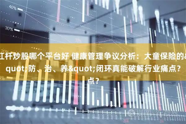 杠杆炒股哪个平台好 健康管理争议分析：大童保险的"防、治、养"闭环真能破解行业痛点？