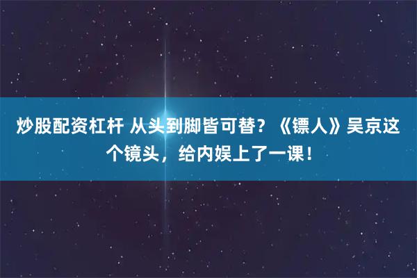 炒股配资杠杆 从头到脚皆可替？《镖人》吴京这个镜头，给内娱上了一课！