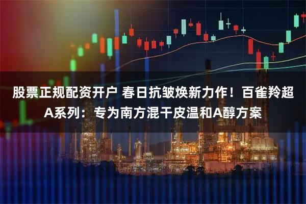 股票正规配资开户 春日抗皱焕新力作！百雀羚超A系列：专为南方混干皮温和A醇方案