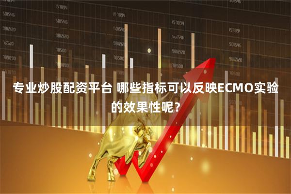 专业炒股配资平台 哪些指标可以反映ECMO实验的效果性呢？