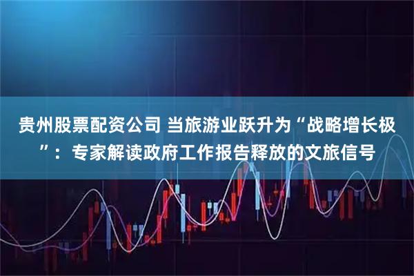 贵州股票配资公司 当旅游业跃升为“战略增长极”：专家解读政府工作报告释放的文旅信号