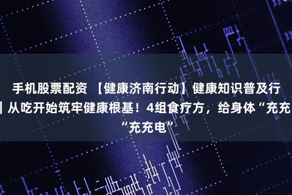 手机股票配资 【健康济南行动】健康知识普及行动｜从吃开始筑牢健康根基！4组食疗方，给身体“充充电”