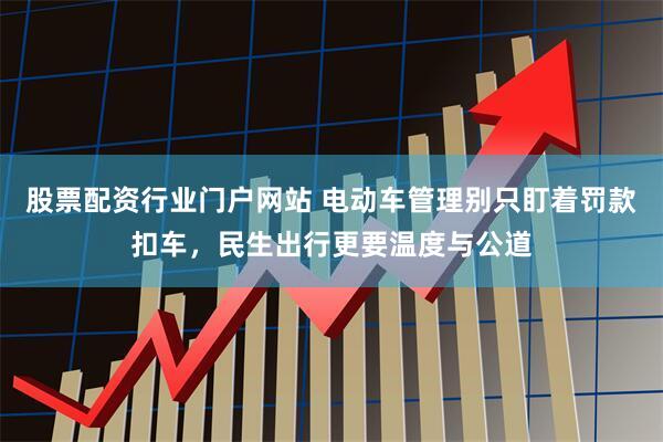 股票配资行业门户网站 电动车管理别只盯着罚款扣车，民生出行更要温度与公道
